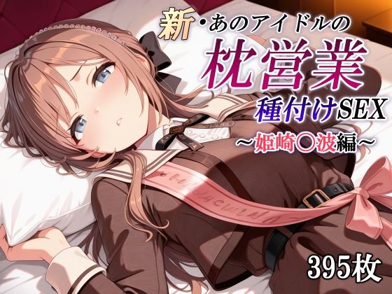 【フェラ】 新・あのアイドルの枕営業 種付けSEX〜姫崎〇波編〜 【d_601149】